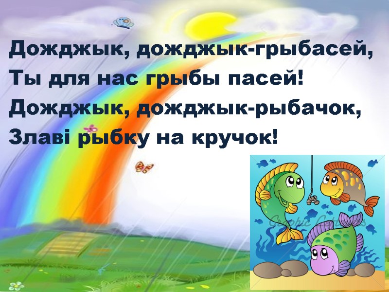 Дожджык, дожджык-грыбасей, Ты для нас грыбы пасей! Дожджык, дожджык-рыбачок, Злаві рыбку на кручок!